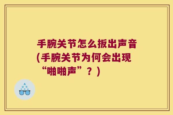 手腕关节怎么扳出声音(手腕关节为何会出现“啪啪声”?)