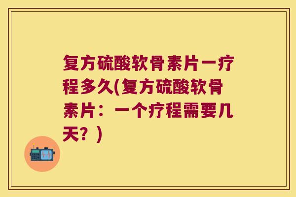 复方硫酸软骨素片一疗程多久(复方硫酸软骨素片：一个疗程需要几天？)
