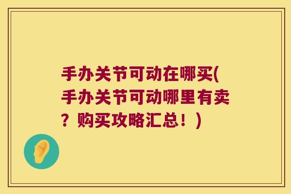 手办关节可动在哪买(手办关节可动哪里有卖?购买攻略汇总!)