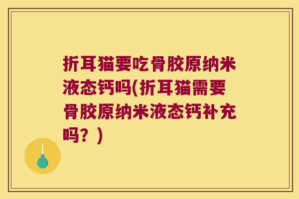 折耳猫要吃骨胶原纳米液态钙吗(折耳猫需要骨胶原纳米液态钙补充吗?)