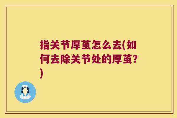 指关节厚茧怎么去(如何去除关节处的厚茧?)