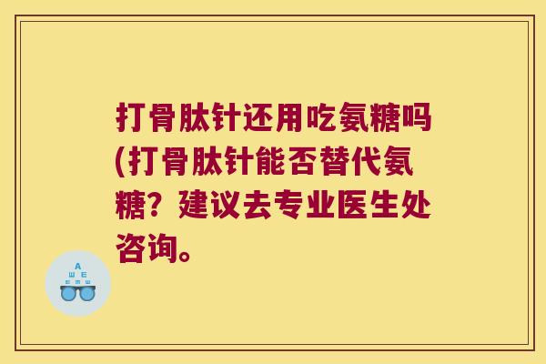 打骨肽针还用吃氨糖吗(打骨肽针能否替代氨糖?建议去专业医生处咨询。