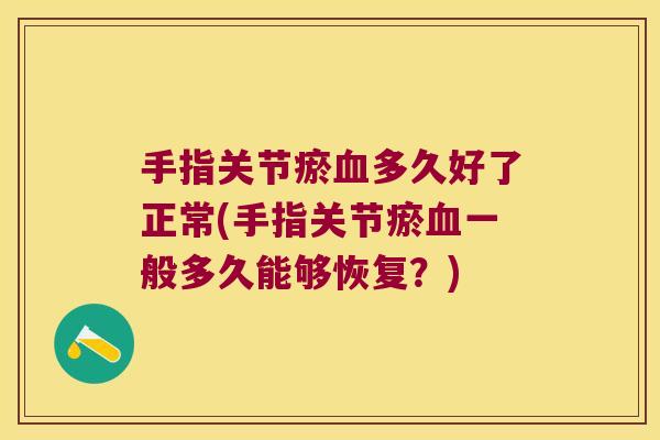 手指关节瘀血多久好了正常(手指关节瘀血一般多久能够恢复?)