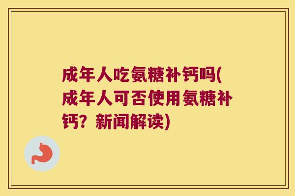 成年人吃氨糖补钙吗(成年人可否使用氨糖补钙?新闻解读)