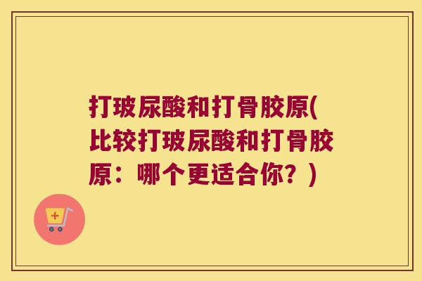 打玻尿酸和打骨胶原(比较打玻尿酸和打骨胶原:哪个更适合你?) 打玻尿酸和打骨胶原(比较打玻尿酸和打骨胶原:哪个更适合你?)