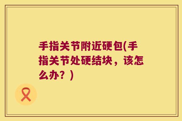 手指关节附近硬包(手指关节处硬结块,该怎么办?)