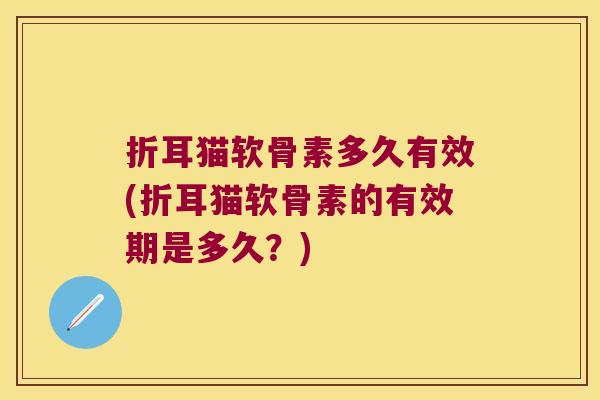 折耳猫软骨素多久有效(折耳猫软骨素的有效期是多久?)