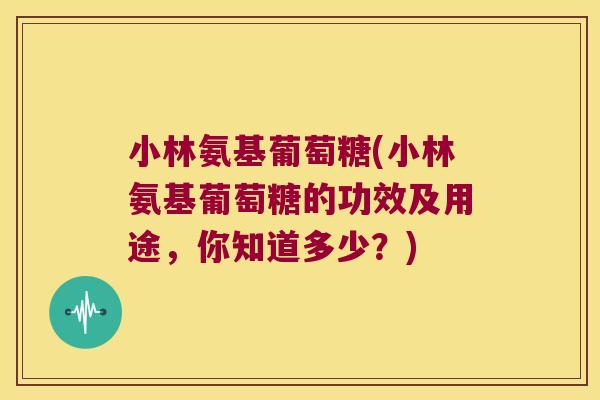 小林氨基葡萄糖(小林氨基葡萄糖的功效及用途,你知道多少?)