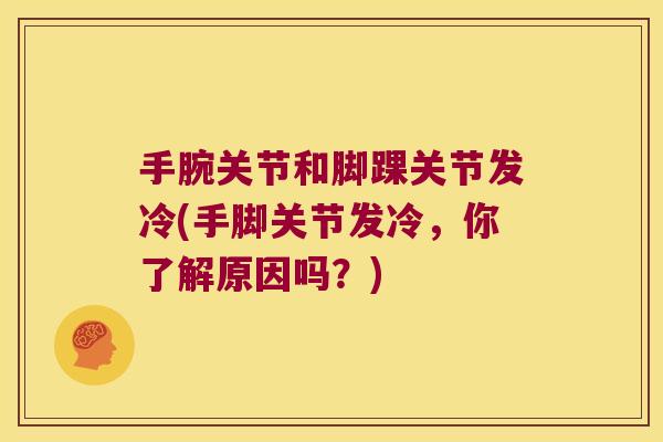 手腕关节和脚踝关节发冷(手脚关节发冷,你了解原因吗?)