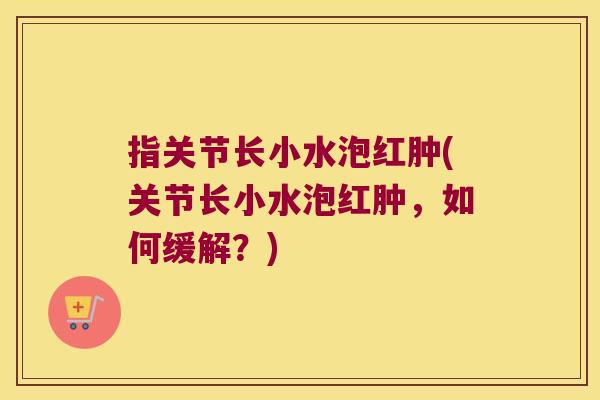 指关节长小水泡红肿(关节长小水泡红肿,如何缓解?)