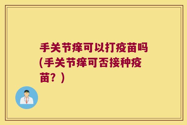 手关节痒可以打疫苗吗(手关节痒可否接种疫苗?)