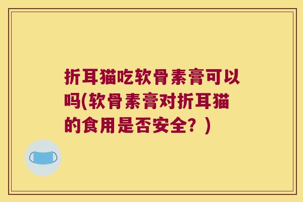 折耳猫吃软骨素膏可以吗(软骨素膏对折耳猫的食用是否安全?)