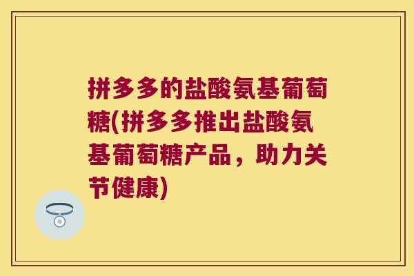 拼多多的盐酸氨基葡萄糖(拼多多推出盐酸氨基葡萄糖产品,助力关节健康) 拼多多的盐酸氨基葡萄糖(拼多多推出盐酸氨基葡萄糖产品,助力关节健康)