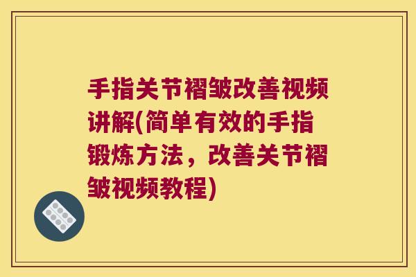 手指关节褶皱改善视频讲解(简单有效的手指锻炼方法,改善关节褶皱视频教程)