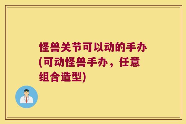 怪兽关节可以动的手办(可动怪兽手办,任意组合造型)