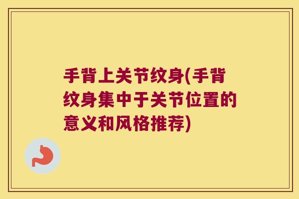 手背上关节纹身(手背纹身集中于关节位置的意义和风格推荐)