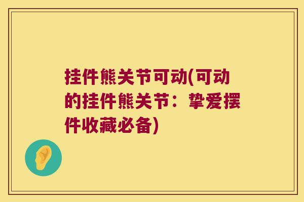 挂件熊关节可动(可动的挂件熊关节:挚爱摆件收藏必备)
