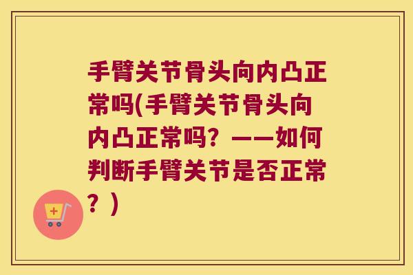 手臂关节骨头向内凸正常吗(手臂关节骨头向内凸正常吗?——如何判断手臂关节是否正常?)