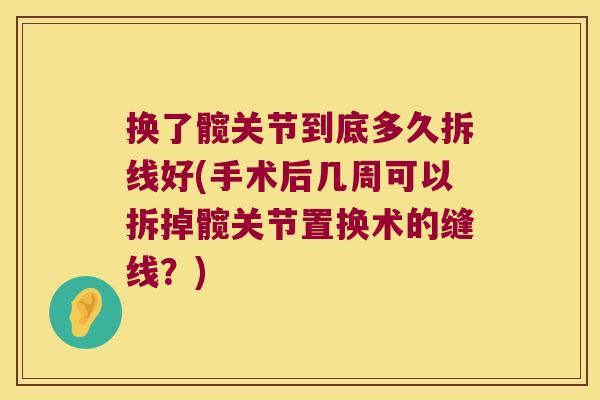 换了髋关节到底多久拆线好(手术后几周可以拆掉髋关节置换术的缝线?) 换了髋关节到底多久拆线好(手术后几周可以拆掉髋关节置换术的缝线?)