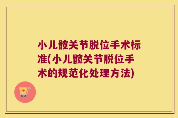 小儿髋关节脱位手术标准(小儿髋关节脱位手术的规范化处理方法)