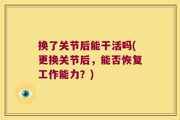 换了关节后能干活吗(更换关节后,能否恢复工作能力?)
