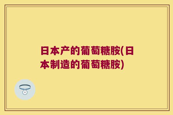 日本产的葡萄糖胺(日本制造的葡萄糖胺)