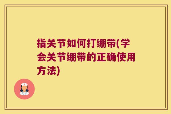 指关节如何打绷带(学会关节绷带的正确使用方法)