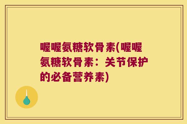 喔喔氨糖软骨素(喔喔氨糖软骨素:关节保护的必备营养素)