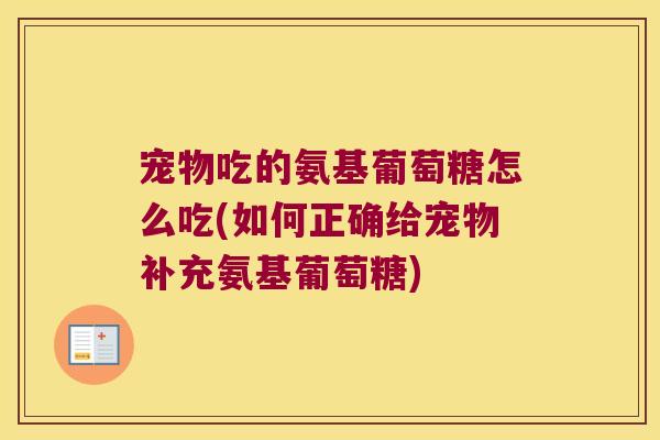 宠物吃的氨基葡萄糖怎么吃(如何正确给宠物补充氨基葡萄糖)
