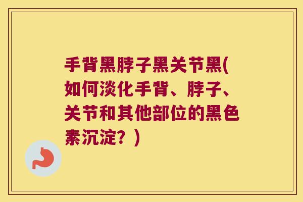 手背黑脖子黑关节黑(如何淡化手背、脖子、关节和其他部位的黑色素沉淀?)