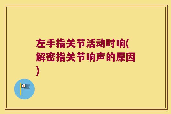 左手指关节活动时响(解密指关节响声的原因)