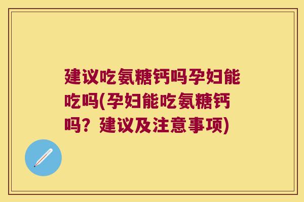 建议吃氨糖钙吗孕妇能吃吗(孕妇能吃氨糖钙吗?建议及注意事项)