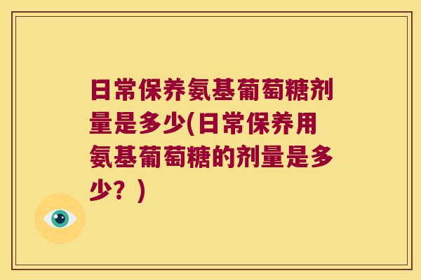 日常保养氨基葡萄糖剂量是多少(日常保养用氨基葡萄糖的剂量是多少?)
