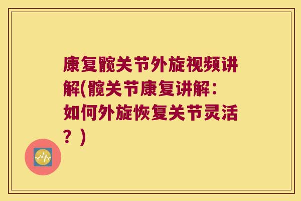 康复髋关节外旋视频讲解(髋关节康复讲解:如何外旋恢复关节灵活?)