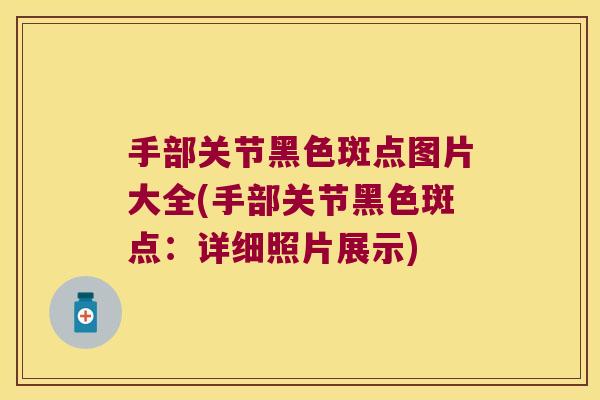 手部关节黑色斑点图片大全(手部关节黑色斑点:详细照片展示)