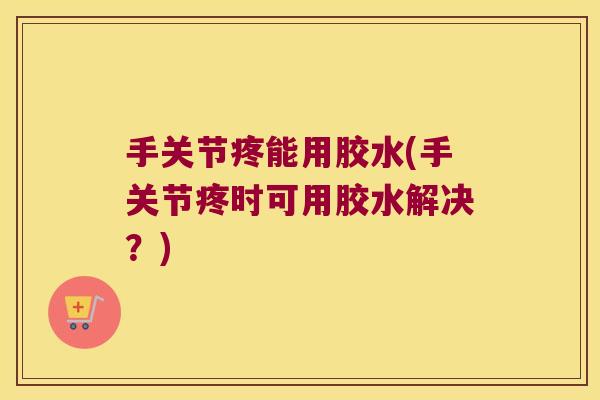 手关节疼能用胶水(手关节疼时可用胶水解决?)