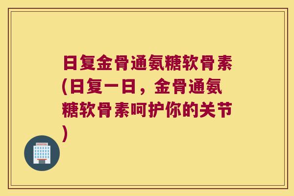 日复金骨通氨糖软骨素(日复一日,金骨通氨糖软骨素呵护你的关节)