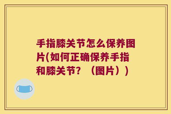 手指膝关节怎么保养图片(如何正确保养手指和膝关节?(图片))