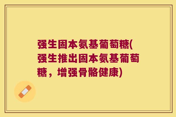 强生固本氨基葡萄糖(强生推出固本氨基葡萄糖,增强骨骼健康)