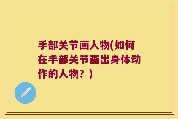 手部关节画人物(如何在手部关节画出身体动作的人物?)