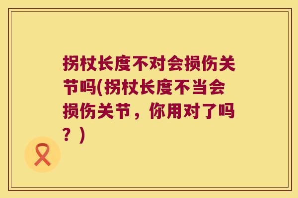 拐杖长度不对会损伤关节吗(拐杖长度不当会损伤关节,你用对了吗?)
