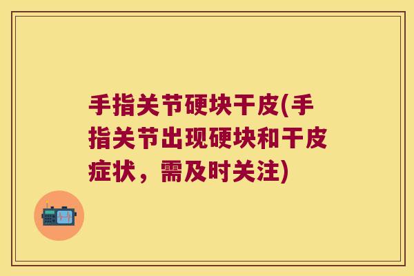 手指关节硬块干皮(手指关节出现硬块和干皮症状,需及时关注)