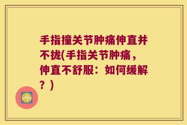 手指撞关节肿痛伸直并不拢(手指关节肿痛，伸直不舒服：如何缓解？)
