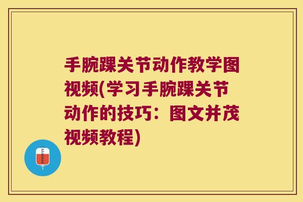 手腕踝关节动作教学图视频(学习手腕踝关节动作的技巧:图文并茂视频教程)