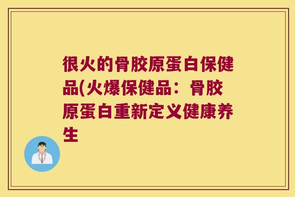 很火的骨胶原蛋白保健品(火爆保健品:骨胶原蛋白重新定义健康养生