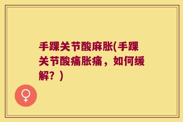 手踝关节酸麻胀(手踝关节酸痛胀痛,如何缓解?)