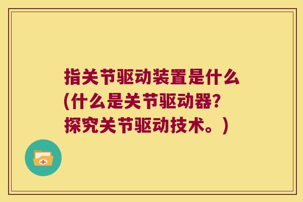 指关节驱动装置是什么(什么是关节驱动器?探究关节驱动技术。)