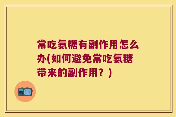 常吃氨糖有副作用怎么办(如何避免常吃氨糖带来的副作用?) 常吃氨糖有副作用怎么办(如何避免常吃氨糖带来的副作用?)
