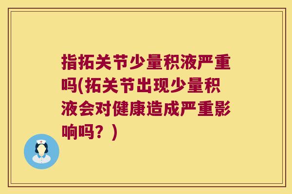 指拓关节少量积液严重吗(拓关节出现少量积液会对健康造成严重影响吗?)
