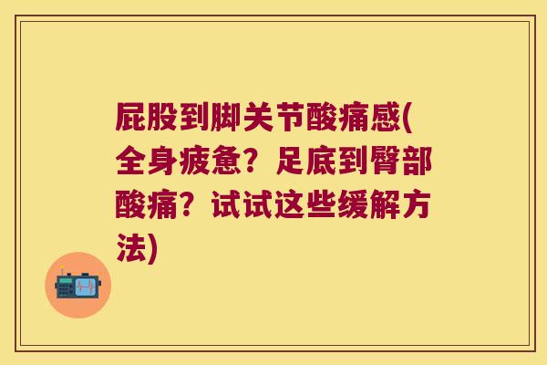屁股到脚关节酸痛感(全身疲惫?足底到臀部酸痛?试试这些缓解方法)